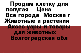 Продам клетку для попугая. › Цена ­ 3 000 - Все города, Москва г. Животные и растения » Аксесcуары и товары для животных   . Волгоградская обл.